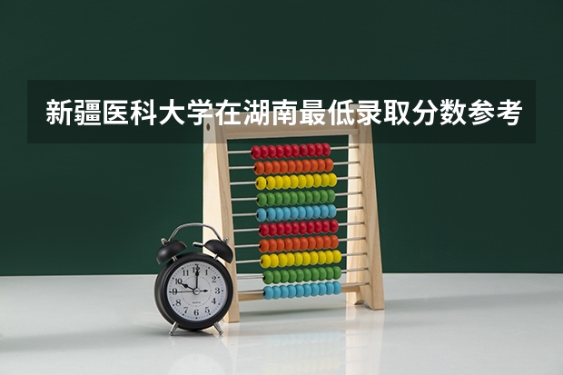 新疆医科大学在湖南最低录取分数参考