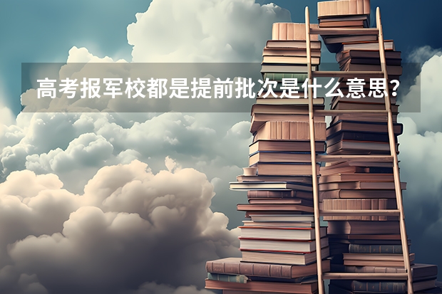 高考报军校都是提前批次是什么意思？