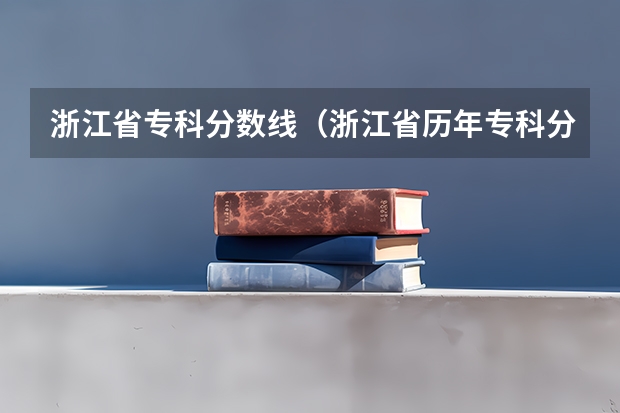 浙江省专科分数线（浙江省历年专科分数线最低的学校有那几个，我考了320  ，差一分，只能去试试运气了）