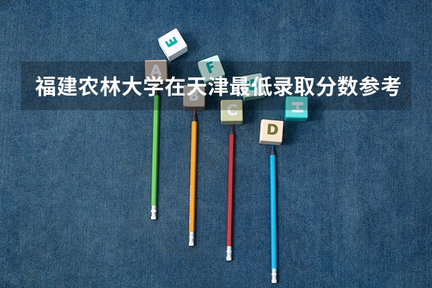 福建农林大学在天津最低录取分数参考
