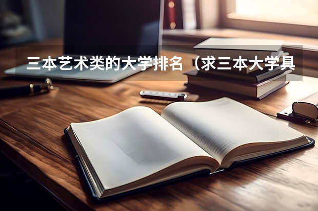 三本艺术类的大学排名(求三本大学具体的排名)