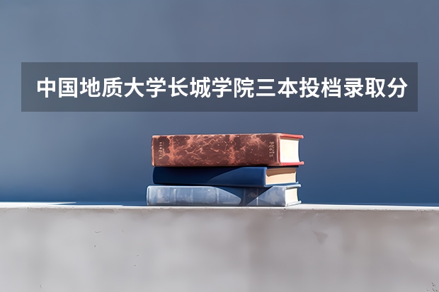 中国地质大学长城学院三本投档录取分数线是多少？谢谢