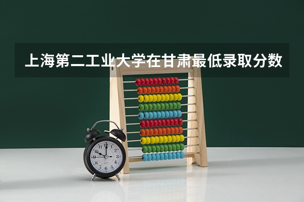 上海第二工业大学在甘肃最低录取分数参考