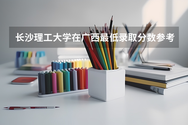长沙理工大学在广西最低录取分数参考