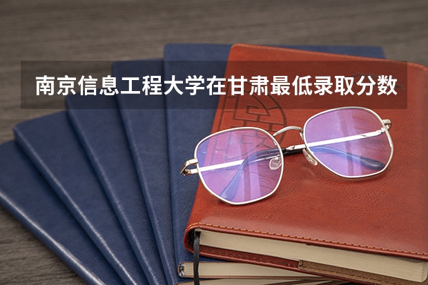 南京信息工程大学在甘肃最低录取分数参考