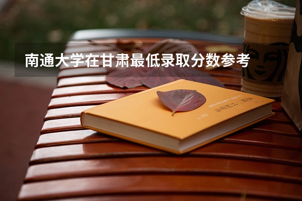南通大学在甘肃最低录取分数参考