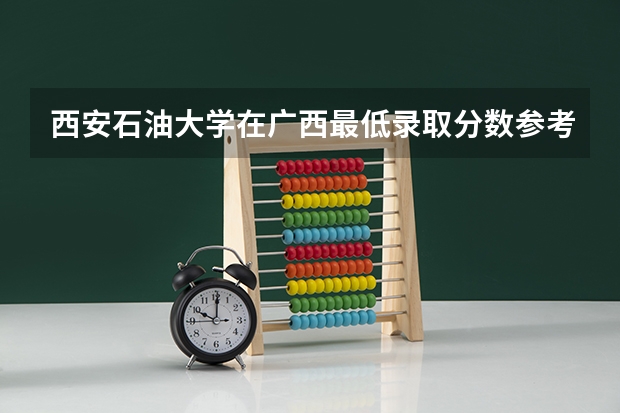 西安石油大学在广西最低录取分数参考