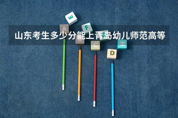 山东考生多少分能上青岛幼儿师范高等专科学校