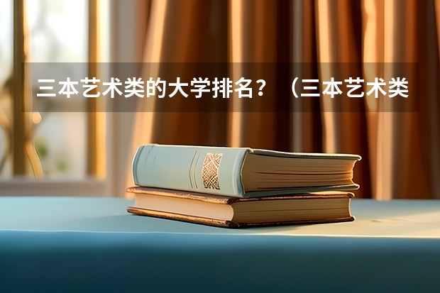 三本艺术类的大学排名?(三本艺术类的大学排名)