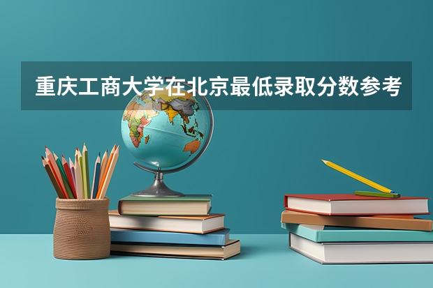 重庆工商大学在北京最低录取分数参考