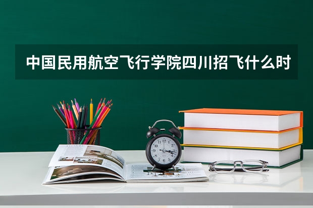 中国民用航空飞行学院四川招飞什么时候开始?