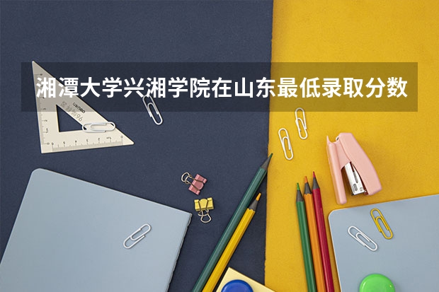 湘潭大学兴湘学院在山东最低录取分数参考