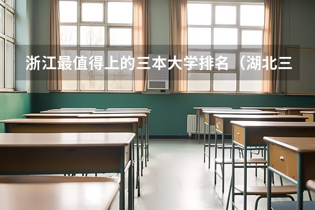 浙江最值得上的三本大学排名（湖北三本大学排名榜）