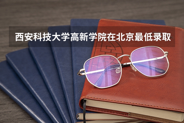 西安科技大学高新学院在北京最低录取分数参考