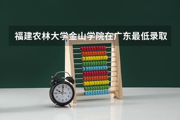 福建农林大学金山学院在广东最低录取分数参考
