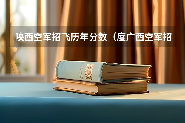 陕西空军招飞历年分数（度广西空军招飞信息汇总）