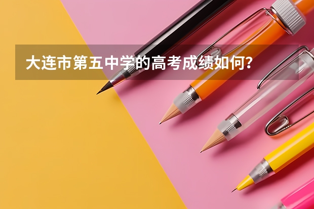 大连市第五中学的高考成绩如何？