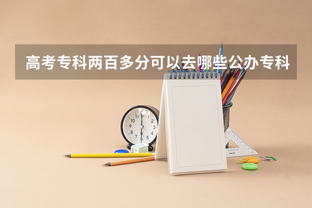 高考专科两百多分可以去哪些公办专科学校（最好是沿海地区的），急需你们的帮忙 谢谢
