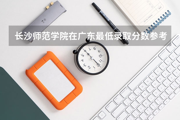 长沙师范学院在广东最低录取分数参考