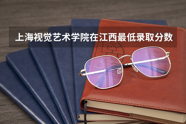 上海视觉艺术学院在江西最低录取分数参考
