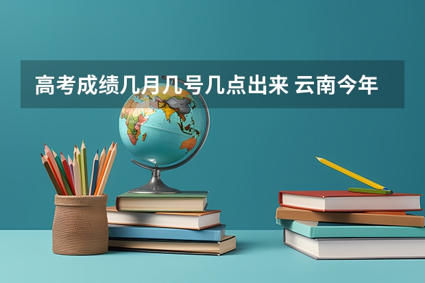 高考成绩几月几号几点出来 云南今年高考成绩公布时间