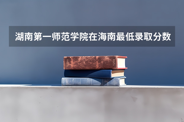 湖南第一师范学院在海南最低录取分数参考
