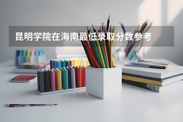 昆明学院在海南最低录取分数参考