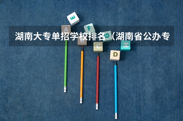 湖南大专单招学校排名（湖南省公办专科院校排名榜）