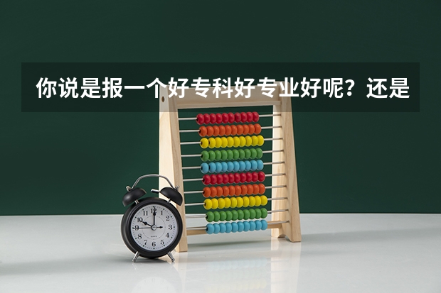 你说是报一个好专科好专业好呢？还是报一个补录学校不好的专业好呢？