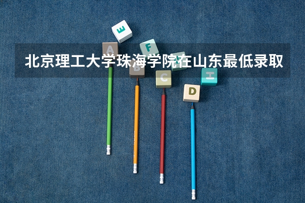 北京理工大学珠海学院在山东最低录取分数参考