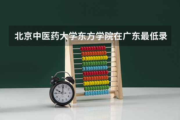 北京中医药大学东方学院在广东最低录取分数参考