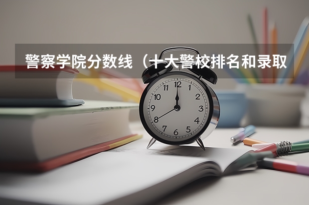 警察学院分数线（十大警校排名和录取分数线表（2024年高考参考））
