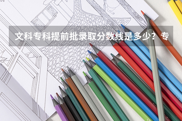 文科专科提前批录取分数线是多少？专科录取分数多少？
