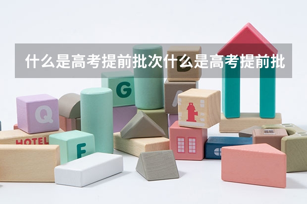什么是高考提前批次什么是高考提前批次录取
