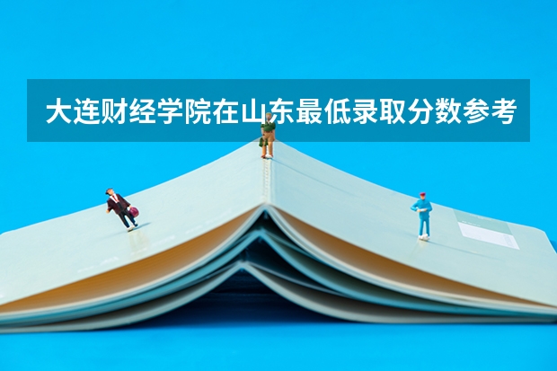 大连财经学院在山东最低录取分数参考