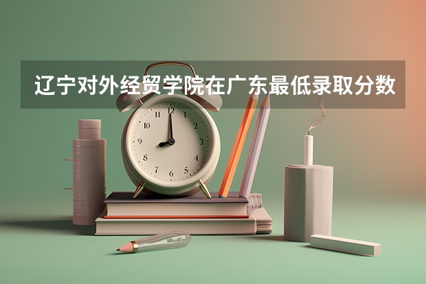 辽宁对外经贸学院在广东最低录取分数参考