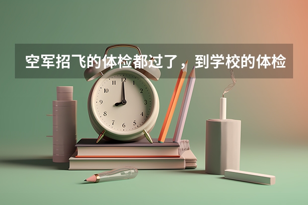 空军招飞的体检都过了，到学校的体检严么？有被刷下来的人么？ 空军飞行员招飞体检是怎样的