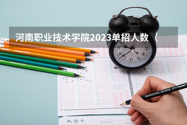 河南职业技术学院2023单招人数（河南艺术职业学院2023单招时间）