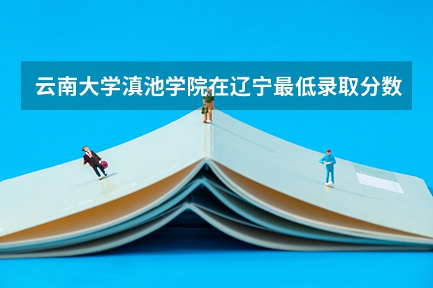 云南大学滇池学院在辽宁最低录取分数参考