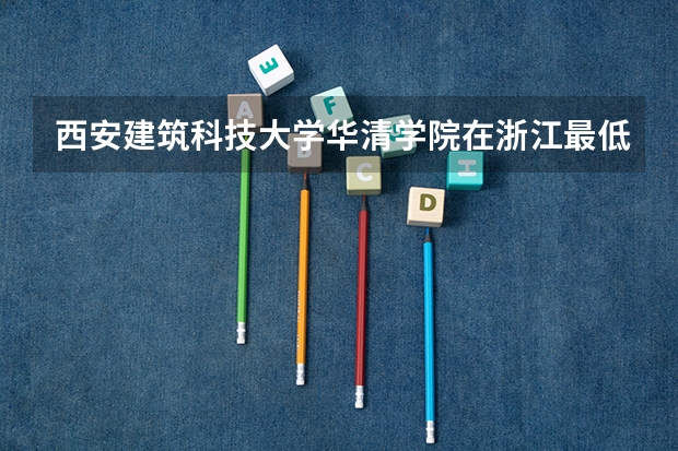 西安建筑科技大学华清学院在浙江最低录取分数参考