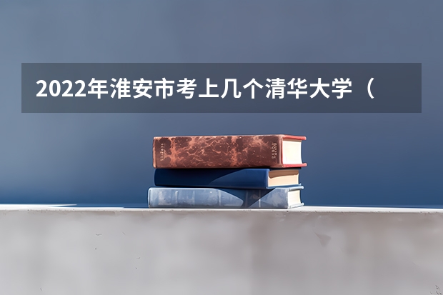 2022年淮安市考上几个清华大学（淮安一模二模三模考试时间）