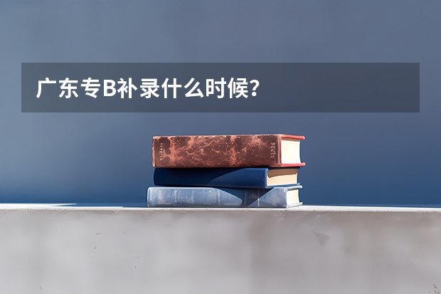 广东专B补录什么时候？