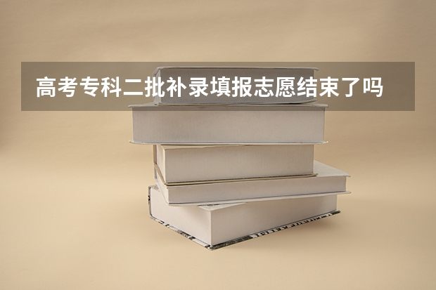 高考专科二批补录填报志愿结束了吗