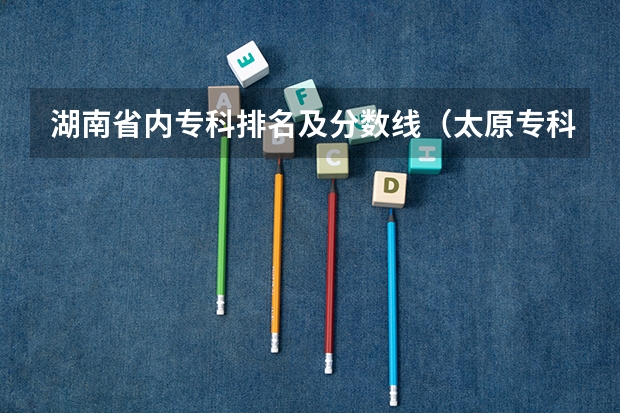 湖南省内专科排名及分数线（太原专科学校排名榜和分数线）