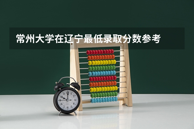 常州大学在辽宁最低录取分数参考