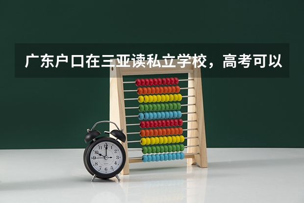 广东户口在三亚读私立学校，高考可以在海南参加吗？