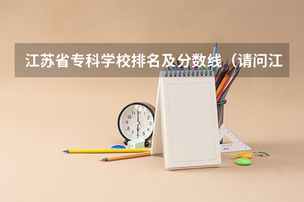江苏省专科学校排名及分数线(请问江苏所有专科院校名称及录取分数线和录取要求的选修等级? 谢谢)