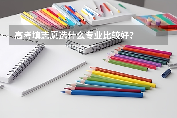 高考填志愿选什么专业比较好？