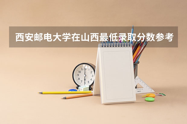 西安邮电大学在山西最低录取分数参考