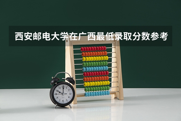 西安邮电大学在广西最低录取分数参考